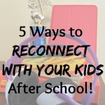 5 Ways to Reconnect with Your Kids After School!
